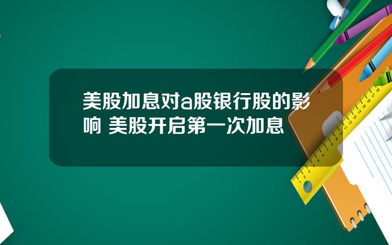 美股加息对a股银行股的影响 美股开启第一次加息